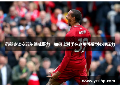 范戴克谈安菲尔德威慑力:如何让对手在这里感受到心理压力