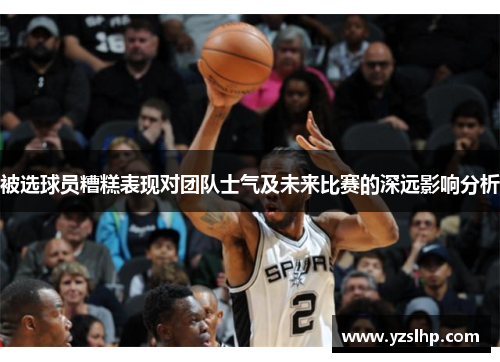 被选球员糟糕表现对团队士气及未来比赛的深远影响分析