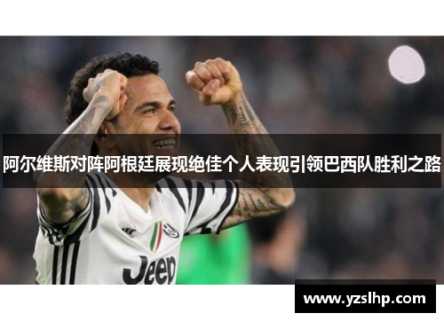 阿尔维斯对阵阿根廷展现绝佳个人表现引领巴西队胜利之路