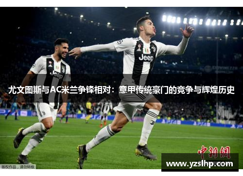 尤文图斯与AC米兰争锋相对：意甲传统豪门的竞争与辉煌历史