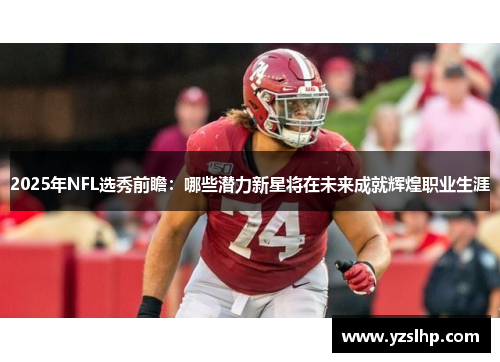 2025年NFL选秀前瞻：哪些潜力新星将在未来成就辉煌职业生涯
