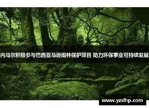 内马尔积极参与巴西亚马逊雨林保护项目 助力环保事业可持续发展