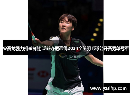 安赛龙强力扣杀制胜 逆转夺冠赢得2024全英羽毛球公开赛男单冠军