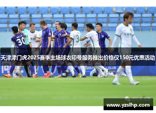 天津津门虎2025赛季主场球衣印号服务推出价格仅150元优惠活动