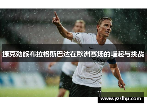捷克劲旅布拉格斯巴达在欧洲赛场的崛起与挑战