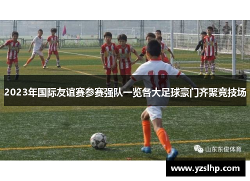 2023年国际友谊赛参赛强队一览各大足球豪门齐聚竞技场
