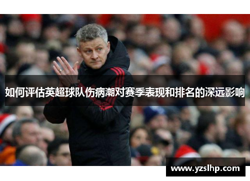 如何评估英超球队伤病潮对赛季表现和排名的深远影响