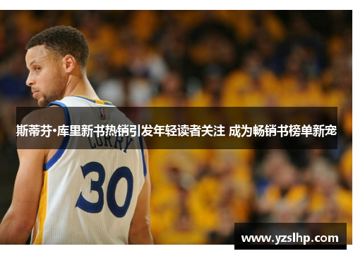 斯蒂芬·库里新书热销引发年轻读者关注 成为畅销书榜单新宠
