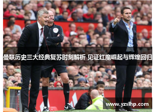 曼联历史三大经典复苏时刻解析 见证红魔崛起与辉煌回归