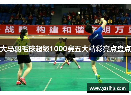 大马羽毛球超级1000赛五大精彩亮点盘点
