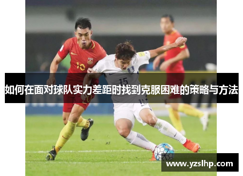 如何在面对球队实力差距时找到克服困难的策略与方法