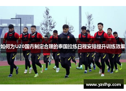 如何为U20国青制定合理的泰国拉练日程安排提升训练效果