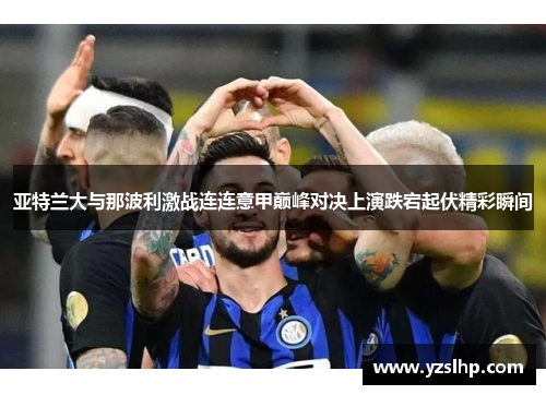 亚特兰大与那波利激战连连意甲巅峰对决上演跌宕起伏精彩瞬间