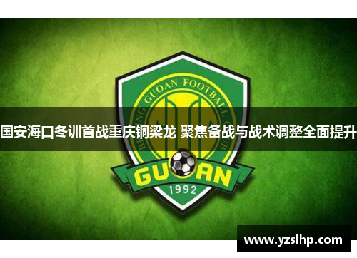 国安海口冬训首战重庆铜梁龙 聚焦备战与战术调整全面提升