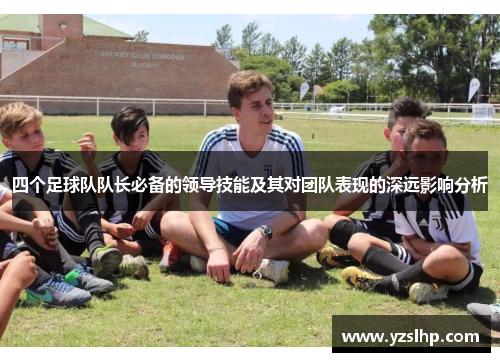 四个足球队队长必备的领导技能及其对团队表现的深远影响分析