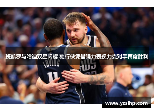 班凯罗与哈迪双星闪耀 独行侠凭借强力表现力克对手再度胜利