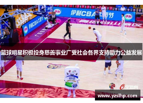 篮球明星积极投身慈善事业广受社会各界支持助力公益发展