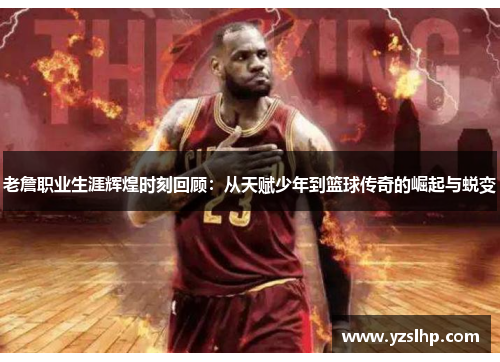 老詹职业生涯辉煌时刻回顾：从天赋少年到篮球传奇的崛起与蜕变
