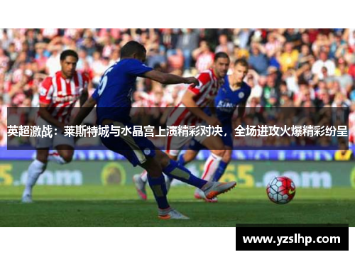 英超激战：莱斯特城与水晶宫上演精彩对决，全场进攻火爆精彩纷呈