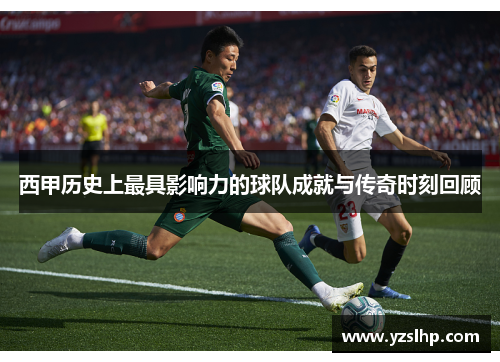 西甲历史上最具影响力的球队成就与传奇时刻回顾