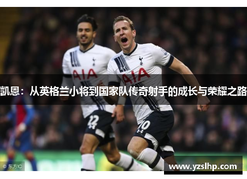 凯恩：从英格兰小将到国家队传奇射手的成长与荣耀之路