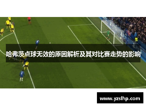 哈弗茨点球无效的原因解析及其对比赛走势的影响