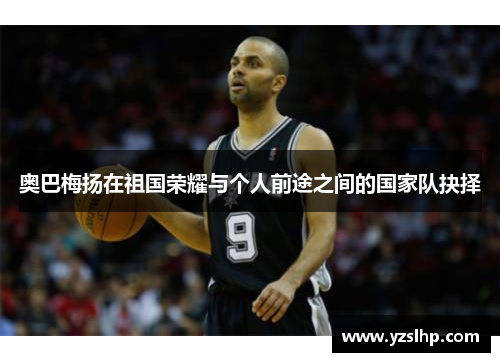 奥巴梅扬在祖国荣耀与个人前途之间的国家队抉择