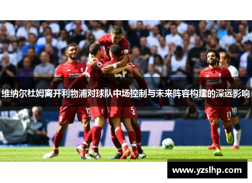 维纳尔杜姆离开利物浦对球队中场控制与未来阵容构建的深远影响