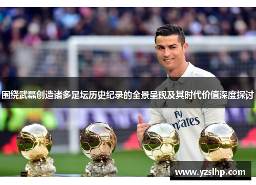 围绕武磊创造诸多足坛历史纪录的全景呈现及其时代价值深度探讨 围绕武磊创造诸多足坛历史纪录的全景呈现及其时代价值深度探讨