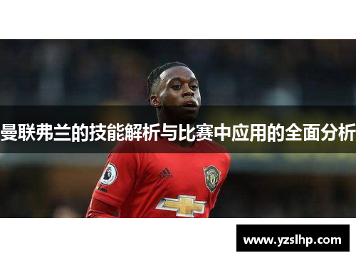曼联弗兰的技能解析与比赛中应用的全面分析 曼联弗兰的技能解析与比赛中应用的全面分析