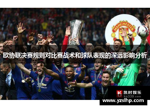 欧协联决赛规则对比赛战术和球队表现的深远影响分析 欧协联决赛规则对比赛战术和球队表现的深远影响分析