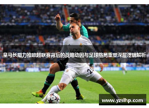 皇马长期力推欧超联赛背后的战略动因与足球格局重塑深层逻辑解析