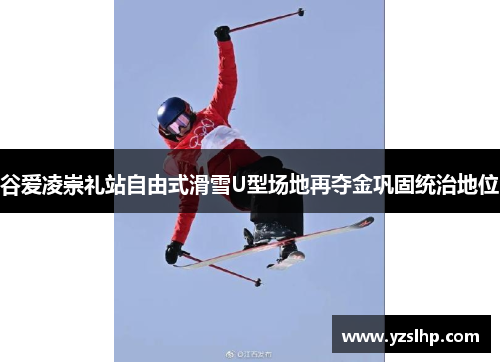 谷爱凌崇礼站自由式滑雪U型场地再夺金巩固统治地位