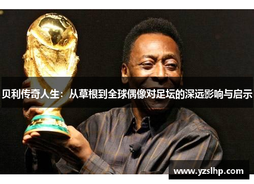 贝利传奇人生:从草根到全球偶像对足坛的深远影响与启示 贝利传奇人生:从草根到全球偶像对足坛的深远影响与启示