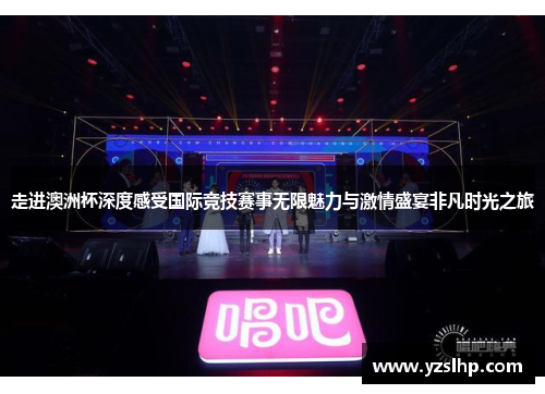 走进澳洲杯深度感受国际竞技赛事无限魅力与激情盛宴非凡时光之旅